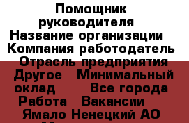 Помощник руководителя › Название организации ­ Компания-работодатель › Отрасль предприятия ­ Другое › Минимальный оклад ­ 1 - Все города Работа » Вакансии   . Ямало-Ненецкий АО,Муравленко г.